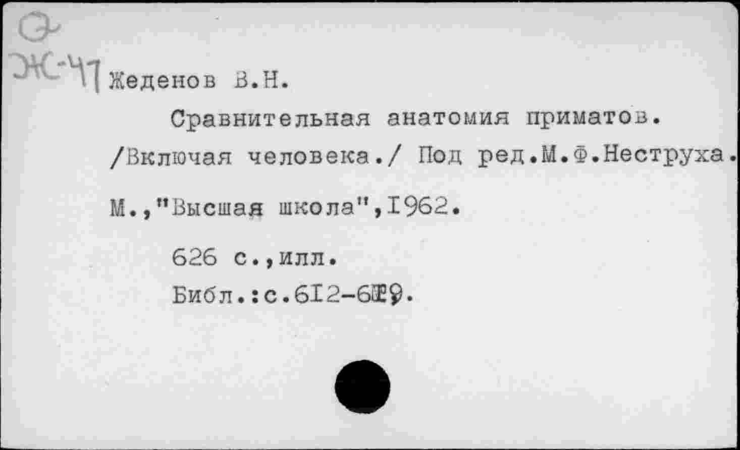 ﻿Ж-Ч]
Жеденов В.Н.
Сравнительная анатомия приматов.
/Включая человека./ Под ред.М.Ф.Неструха.
М.,’’Высшая школа", 1962.
626 с.,илл.
Библ.:с.612-619-